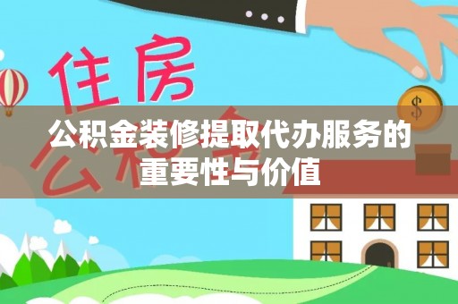 嘉兴公积金装修提取代办服务的重要性与价值
