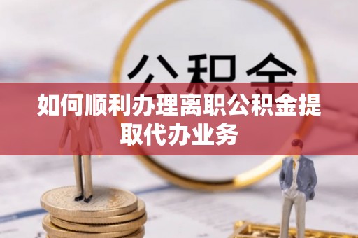 嘉兴如何顺利办理离职公积金提取代办业务