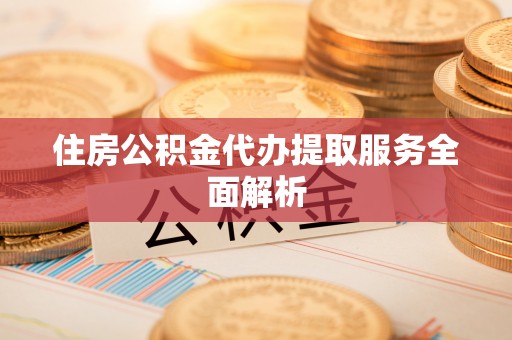 嘉兴住房公积金代办提取服务全面解析