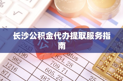 嘉兴长沙公积金代办提取服务指南