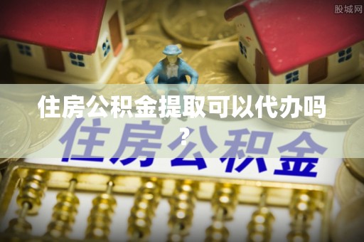 嘉兴住房公积金提取可以代办吗？