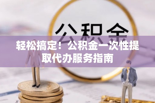 嘉兴轻松搞定！公积金一次性提取代办服务指南