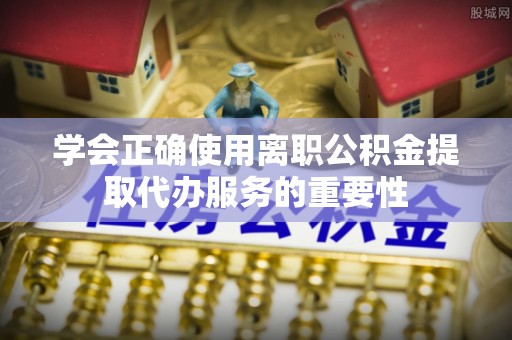 嘉兴学会正确使用离职公积金提取代办服务的重要性
