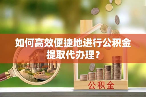 嘉兴如何高效便捷地进行公积金提取代办理？