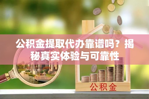 嘉兴公积金提取代办靠谱吗？揭秘真实体验与可靠性