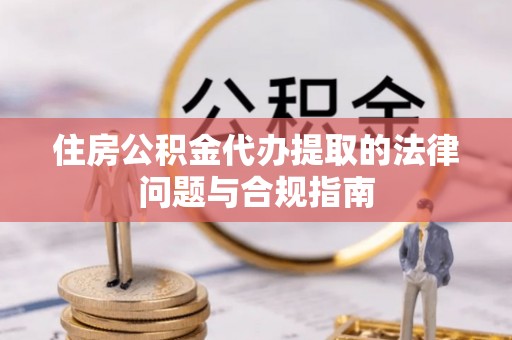 嘉兴住房公积金代办提取的法律问题与合规指南