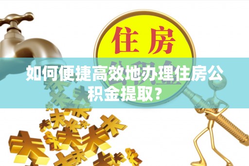 嘉兴如何便捷高效地办理住房公积金提取？
