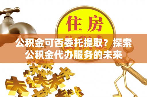 嘉兴公积金可否委托提取？探索公积金代办服务的未来