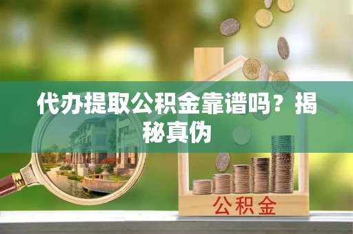 嘉兴代办提取公积金靠谱吗？揭秘真伪