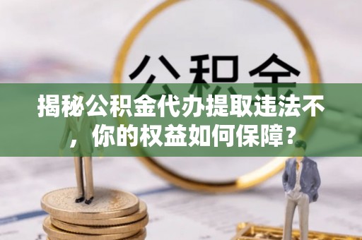 嘉兴揭秘公积金代办提取违法不，你的权益如何保障？
